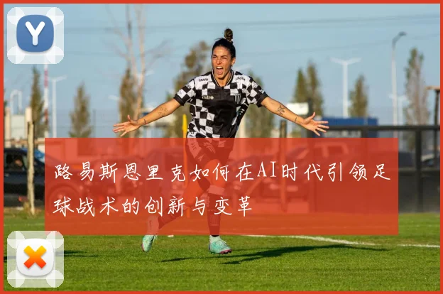 路易斯恩里克如何在AI时代引领足球战术的创新与变革