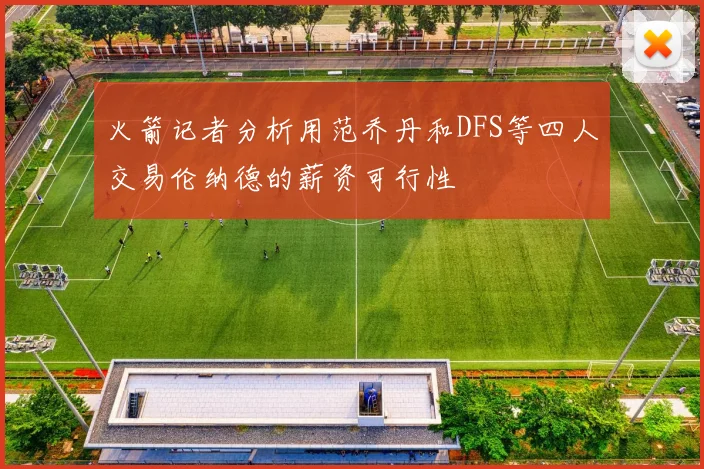 火箭记者分析用范乔丹和DFS等四人交易伦纳德的薪资可行性