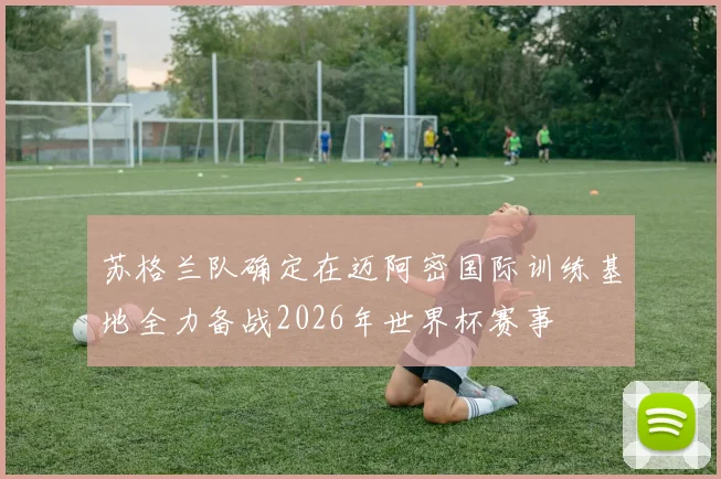 苏格兰队确定在迈阿密国际训练基地全力备战2026年世界杯赛事