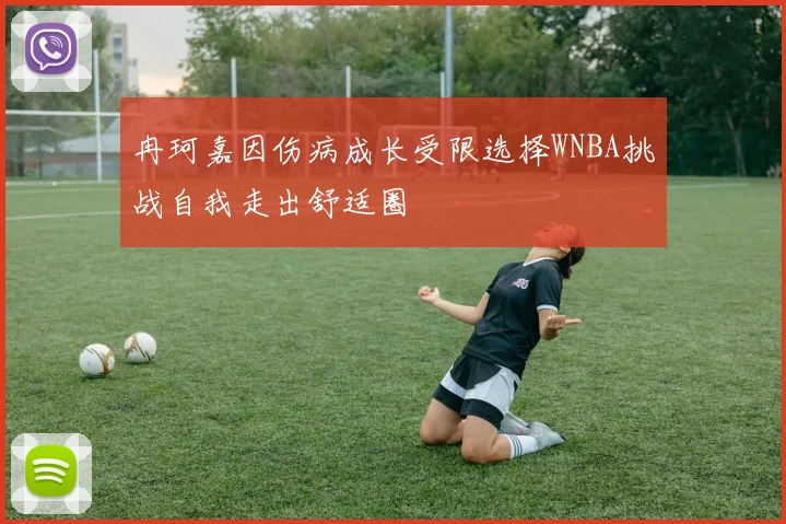 冉珂嘉因伤病成长受限选择WNBA挑战自我走出舒适圈