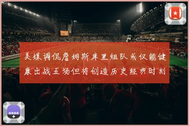 美媒调侃詹姆斯库里组队或仅能健康出战五场但将创造历史经典时刻