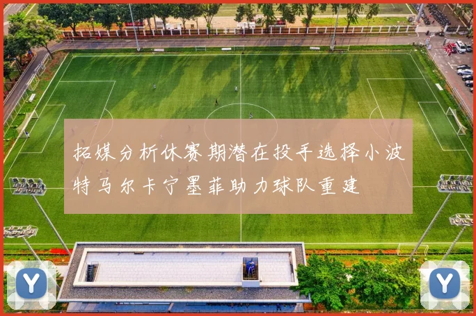 拓媒分析休赛期潜在投手选择小波特马尔卡宁墨菲助力球队重建