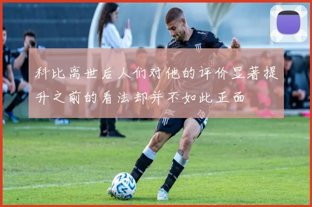 科比离世后人们对他的评价显著提升之前的看法却并不如此正面