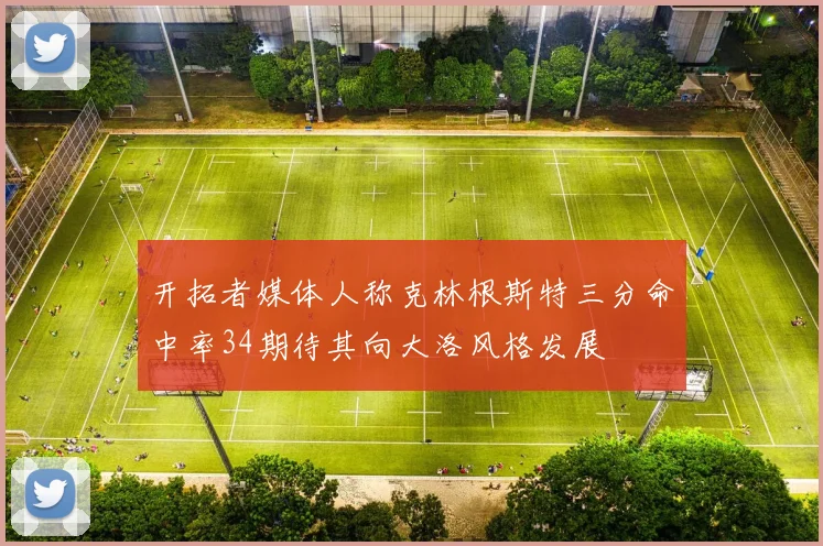 开拓者媒体人称克林根斯特三分命中率34期待其向大洛风格发展