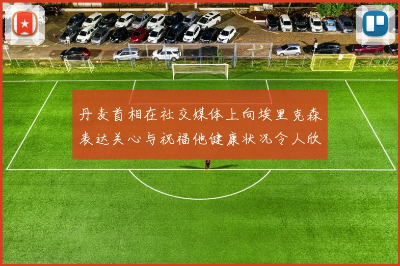 丹麦首相在社交媒体上向埃里克森表达关心与祝福他健康状况令人欣慰
