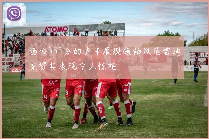 场均335分的卢卡展现领袖风范雷迪克赞其表现令人惊艳