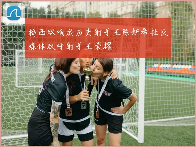 梅西双响成历史射手王陈妍希社交媒体欢呼射手王荣耀