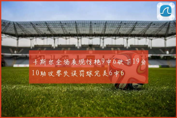 卡斯尔全场表现惊艳9中6砍下19分10助攻零失误罚球完美6中6