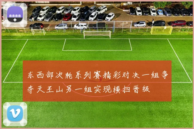 东西部次轮系列赛精彩对决一组争夺天王山另一组实现横扫晋级