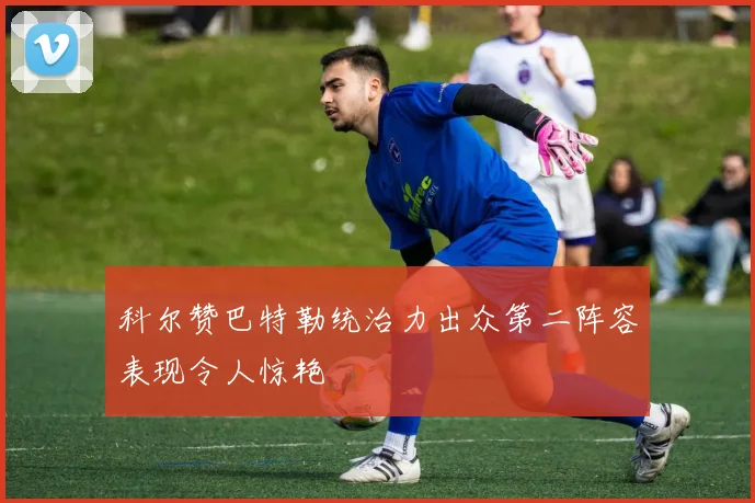 科尔赞巴特勒统治力出众第二阵容表现令人惊艳