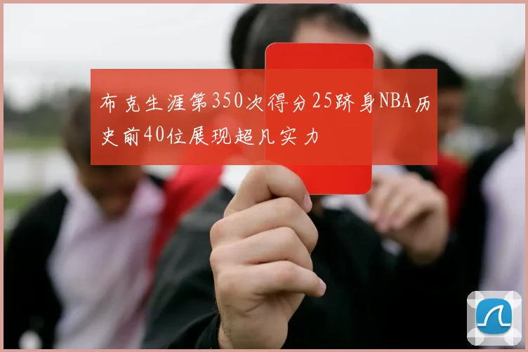 布克生涯第350次得分25跻身NBA历史前40位展现超凡实力