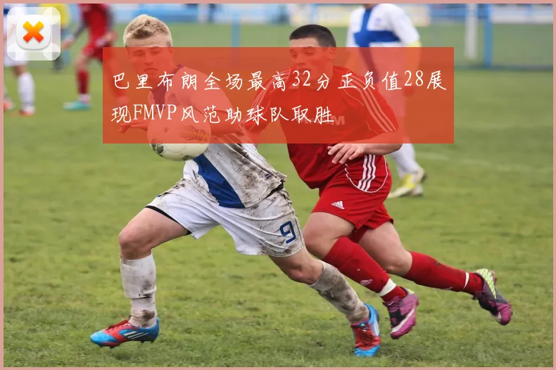 巴里布朗全场最高32分正负值28展现FMVP风范助球队取胜