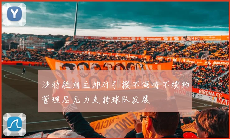 沙特胜利主帅对引援不满将不续约管理层无力支持球队发展
