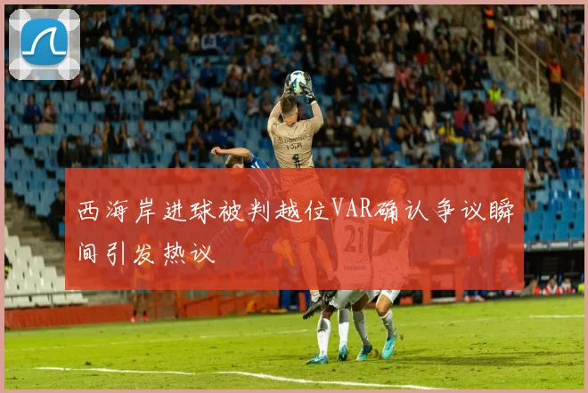 西海岸进球被判越位VAR确认争议瞬间引发热议