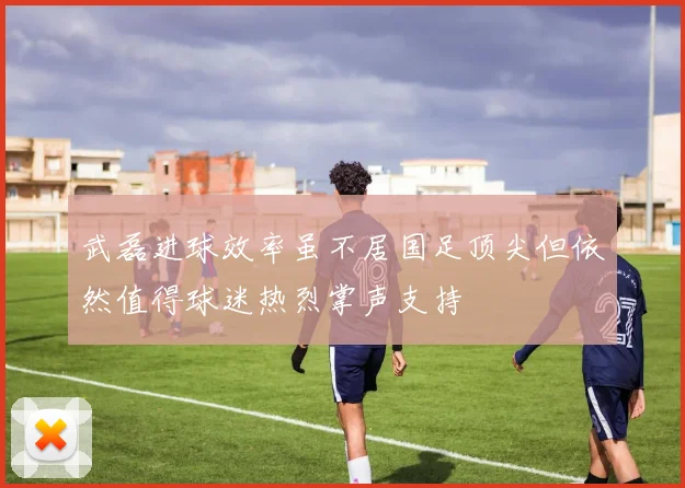 武磊进球效率虽不居国足顶尖但依然值得球迷热烈掌声支持