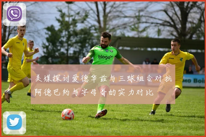 美媒探讨爱德华兹与三球组合对抗阿德巴约与字母哥的实力对比