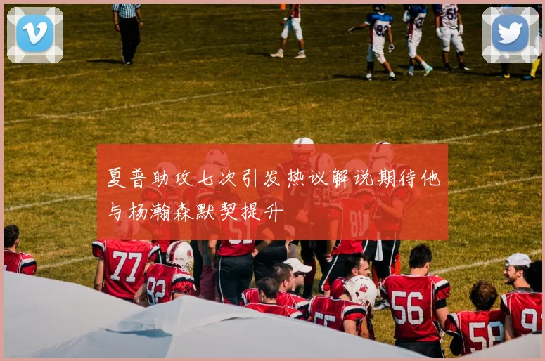 夏普助攻七次引发热议解说期待他与杨瀚森默契提升