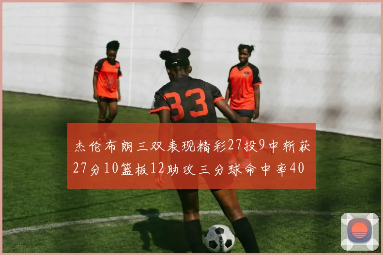 杰伦布朗三双表现精彩27投9中斩获27分10篮板12助攻三分球命中率40