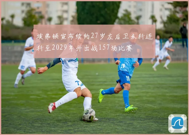 埃弗顿宣布续约27岁左后卫米科连科至2029年并出战157场比赛
