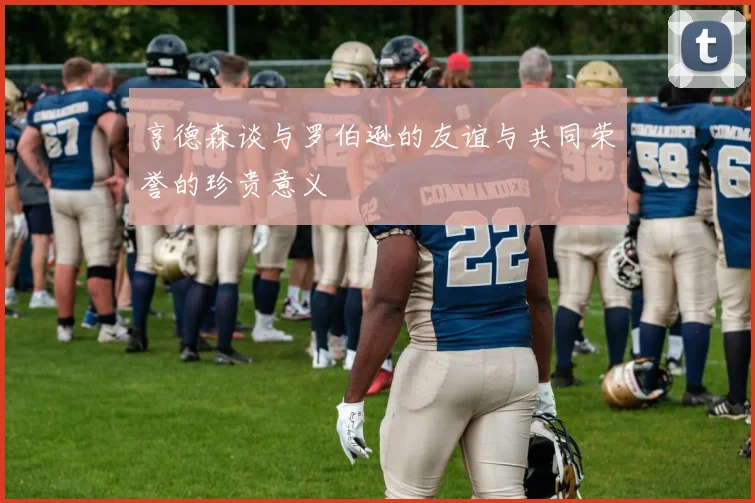 亨德森谈与罗伯逊的友谊与共同荣誉的珍贵意义